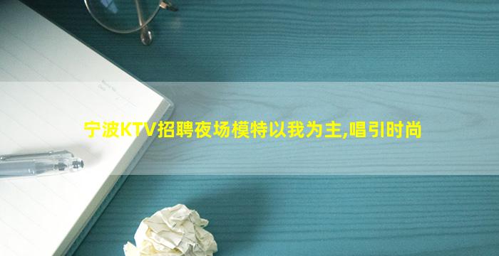 宁波KTV招聘夜场模特以我为主,唱引时尚